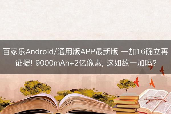 百家乐Android/通用版APP最新版 一加16确立再证据! 9000mAh+2亿像素， 这如故一加吗?