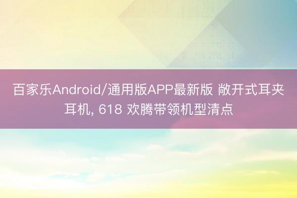百家乐Android/通用版APP最新版 敞开式耳夹耳机， 618 欢腾带领机型清点