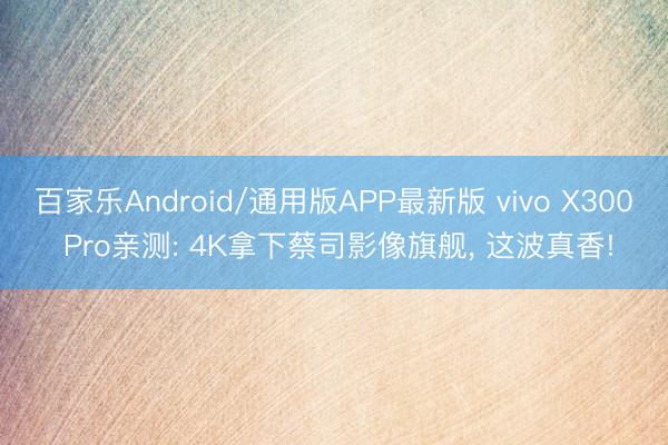 百家乐Android/通用版APP最新版 vivo X300 Pro亲测: 4K拿下蔡司影像旗舰， 这波真香!