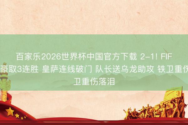 百家乐2026世界杯中国官方下载 2-1! FIFA第4豪取3连胜 皇萨连线破门 队长送乌龙助攻 铁卫重伤落泪