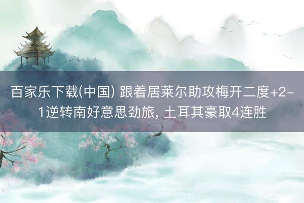 百家乐下载(中国) 跟着居莱尔助攻梅开二度+2-1逆转南好意思劲旅， 土耳其豪取4连胜