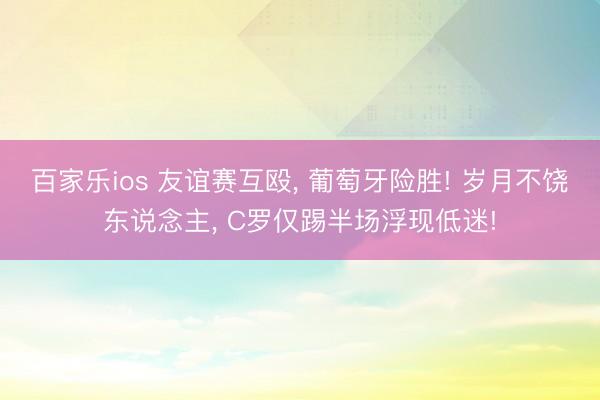 百家乐ios 友谊赛互殴, 葡萄牙险胜! 岁月不饶东说念主, C罗仅踢半场浮现低迷!