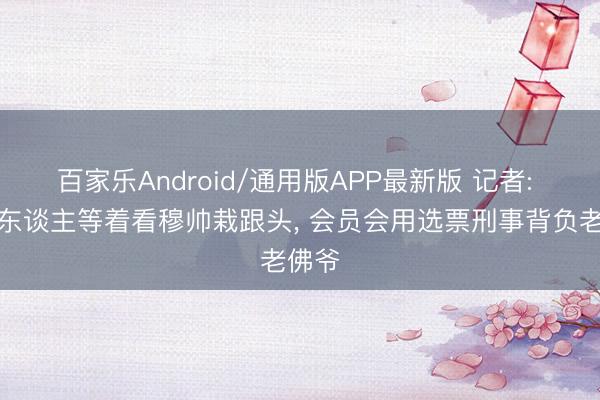 百家乐Android/通用版APP最新版 记者: 许多东谈主等着看穆帅栽跟头， 会员会用选票刑事背负老佛爷