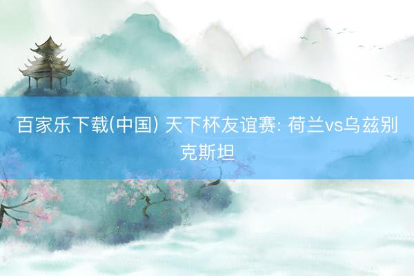 百家乐下载(中国) 天下杯友谊赛: 荷兰vs乌兹别克斯坦
