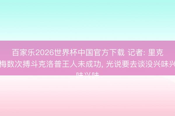 百家乐2026世界杯中国官方下载 记者: 里克尔梅数次搏斗克洛普王人未成功， 光说要去谈没兴味兴味