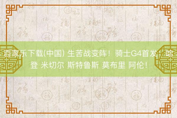 百家乐下载(中国) 生苦战变阵！骑士G4首发：哈登 米切尔 斯特鲁斯 莫布里 阿伦！