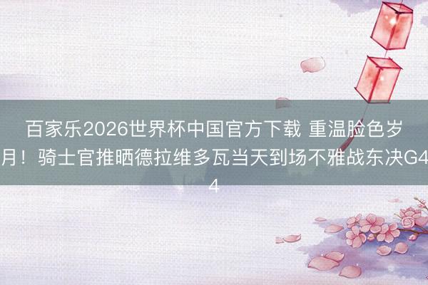 百家乐2026世界杯中国官方下载 重温脸色岁月!骑士官推晒德拉维多瓦当天到场不雅战东决G4