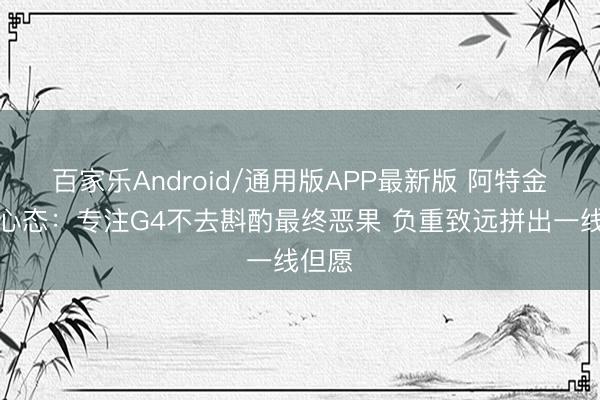 百家乐Android/通用版APP最新版 阿特金森道心态：专注G4不去斟酌最终恶果 负重致远拼出一线但愿