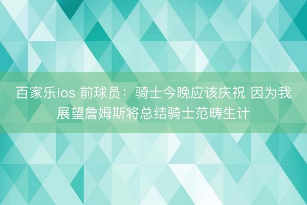 百家乐ios 前球员：骑士今晚应该庆祝 因为我展望詹姆斯将总结骑士范畴生计