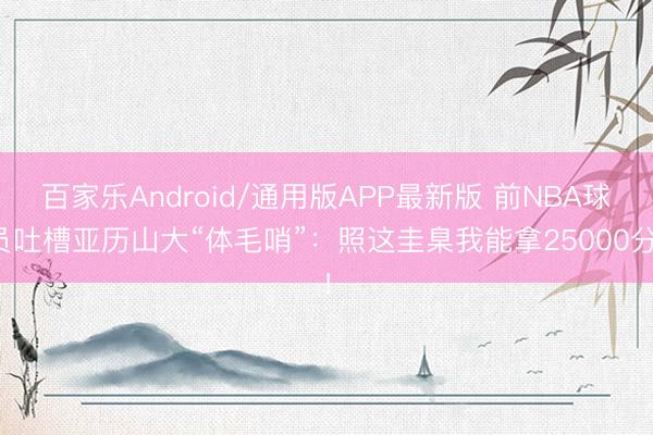 百家乐Android/通用版APP最新版 前NBA球员吐槽亚历山大“体毛哨”：照这圭臬我能拿25000分！