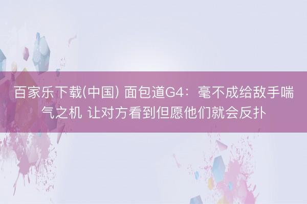 百家乐下载(中国) 面包道G4：毫不成给敌手喘气之机 让对方看到但愿他们就会反扑