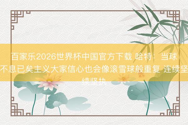 百家乐2026世界杯中国官方下载 哈特：当球队不息已矣主义大家信心也会像滚雪球般重复 连续坚执