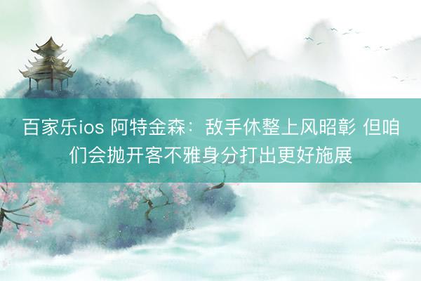 百家乐ios 阿特金森：敌手休整上风昭彰 但咱们会抛开客不雅身分打出更好施展