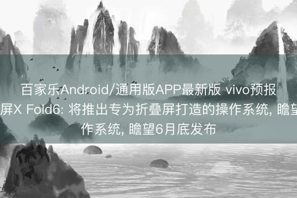 百家乐Android/通用版APP最新版 vivo预报新一代折叠屏X Fold6: 将推出专为折叠屏打造的操作系统， 瞻望6月底发布