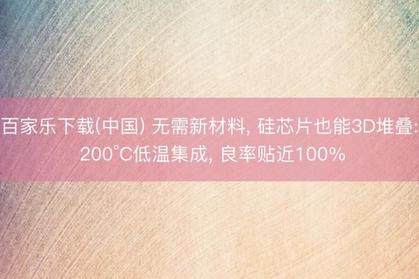 百家乐下载(中国) 无需新材料， 硅芯片也能3D堆叠: 200°C低温集成， 良率贴近100%