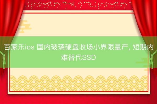 百家乐ios 国内玻璃硬盘收场小界限量产， 短期内难替代SSD
