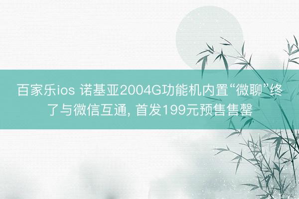 百家乐ios 诺基亚2004G功能机内置“微聊”终了与微信互通， 首发199元预售售罄