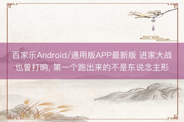 百家乐Android/通用版APP最新版 进家大战也曾打响， 第一个跑出来的不是东说念主形