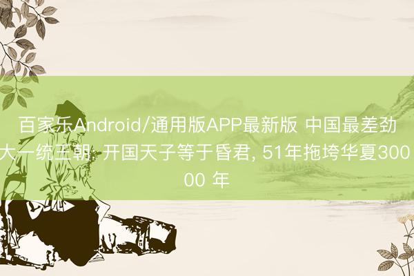 百家乐Android/通用版APP最新版 中国最差劲的大一统王朝: 开国天子等于昏君， 51年拖垮华夏300 年