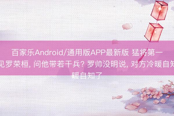 百家乐Android/通用版APP最新版 猛将第一次见罗荣桓， 问他带若干兵? 罗帅没明说， 对方冷暖自知了