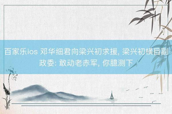 百家乐ios 邓华细君向梁兴初求援， 梁兴初横目副政委: 敢动老赤军， 你臆测下