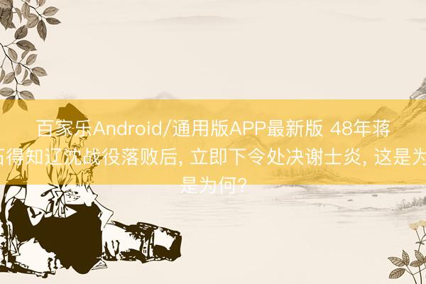 百家乐Android/通用版APP最新版 48年蒋介石得知辽沈战役落败后， 立即下令处决谢士炎， 这是为何?
