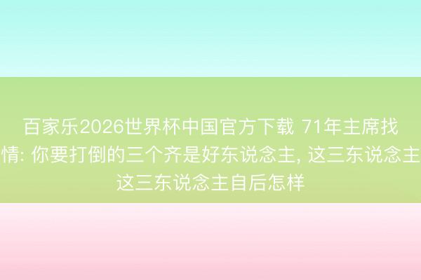 百家乐2026世界杯中国官方下载 71年主席找许世友求情: 你要打倒的三个齐是好东说念主， 这三东说念主自后怎样