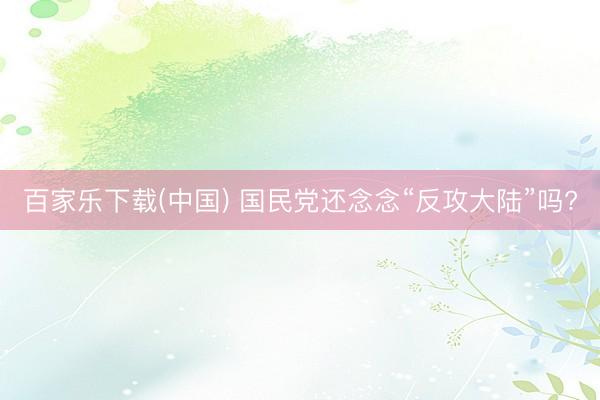 百家乐下载(中国) 国民党还念念“反攻大陆”吗?