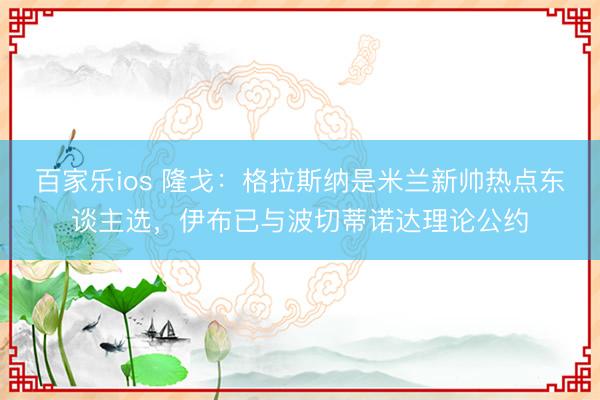 百家乐ios 隆戈：格拉斯纳是米兰新帅热点东谈主选，伊布已与波切蒂诺达理论公约