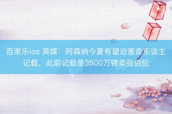 百家乐ios 英媒：阿森纳今夏有望迫害卖东谈主记载，此前记载是3500万镑卖张伯伦