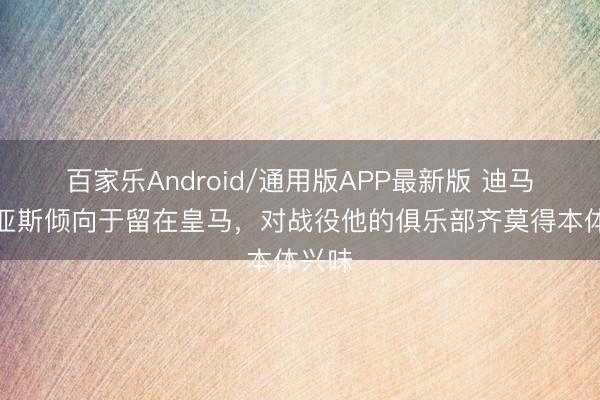 百家乐Android/通用版APP最新版 迪马：迪亚斯倾向于留在皇马，对战役他的俱乐部齐莫得本体兴味