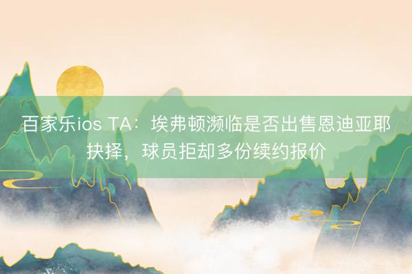 百家乐ios TA：埃弗顿濒临是否出售恩迪亚耶抉择，球员拒却多份续约报价