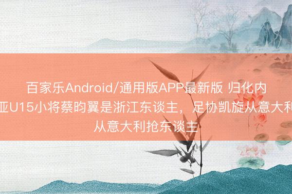 百家乐Android/通用版APP最新版 归化内行:热那亚U15小将蔡昀翼是浙江东谈主,足协凯旋从意大利抢东谈主