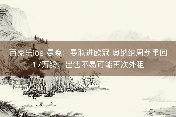 百家乐ios 曼晚：曼联进欧冠 奥纳纳周薪重回17万镑，出售不易可能再次外租