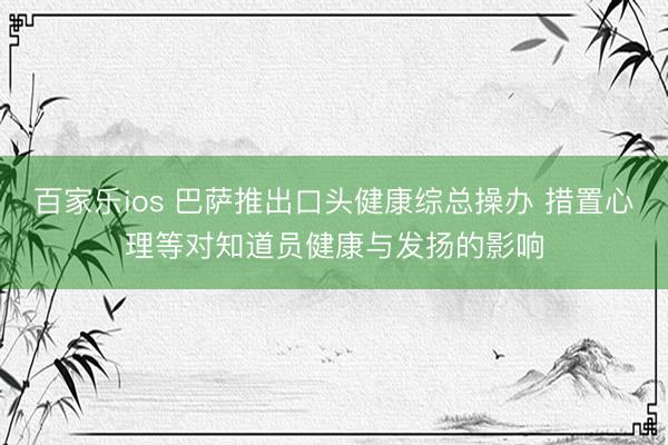 百家乐ios 巴萨推出口头健康综总操办 措置心理等对知道员健康与发扬的影响