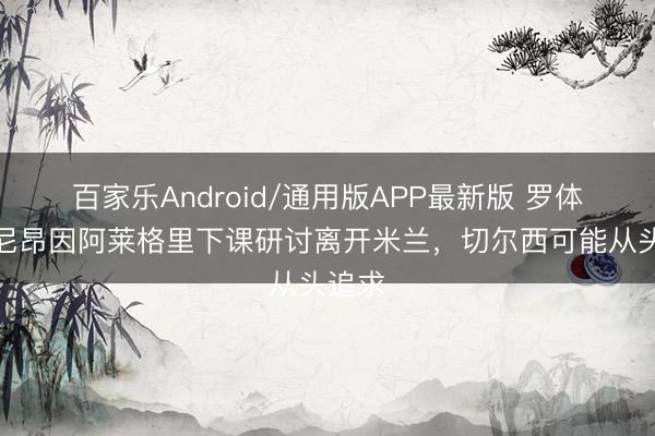 百家乐Android/通用版APP最新版 罗体：迈尼昂因阿莱格里下课研讨离开米兰，切尔西可能从头追求