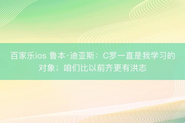 百家乐ios 鲁本·迪亚斯：C罗一直是我学习的对象；咱们比以前齐更有洪志