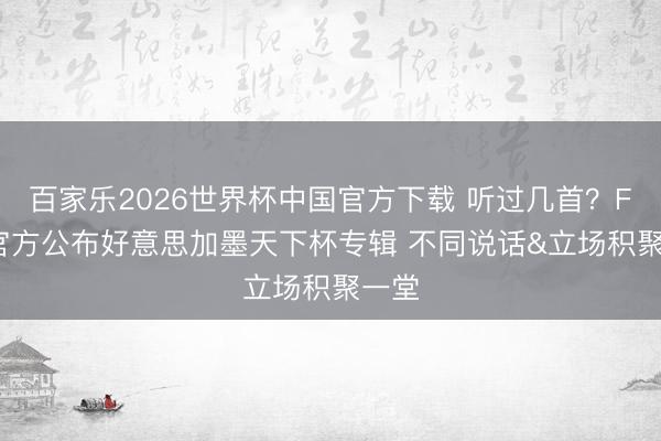 百家乐2026世界杯中国官方下载 听过几首？FIFA官方公布好意思加墨天下杯专辑 不同说话&立场积聚一堂