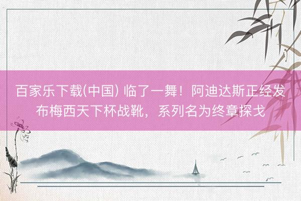 百家乐下载(中国) 临了一舞！阿迪达斯正经发布梅西天下杯战靴，系列名为终章探戈