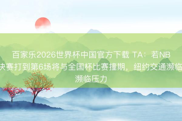 百家乐2026世界杯中国官方下载 TA：若NBA总决赛打到第6场将与全国杯比赛撞期，纽约交通濒临压力
