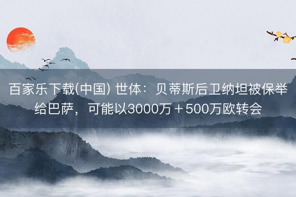 百家乐下载(中国) 世体：贝蒂斯后卫纳坦被保举给巴萨，可能以3000万＋500万欧转会