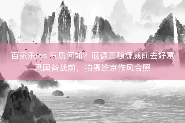 百家乐ios 气质何如？厄德高随挪威前去好意思国备战前，拍摄维京作风合照