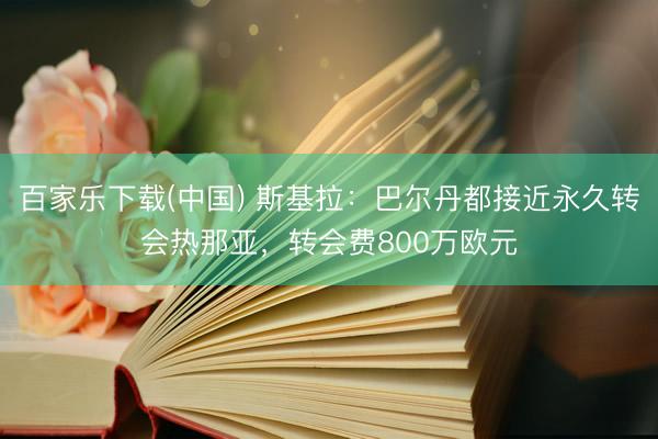 百家乐下载(中国) 斯基拉：巴尔丹都接近永久转会热那亚，转会费800万欧元