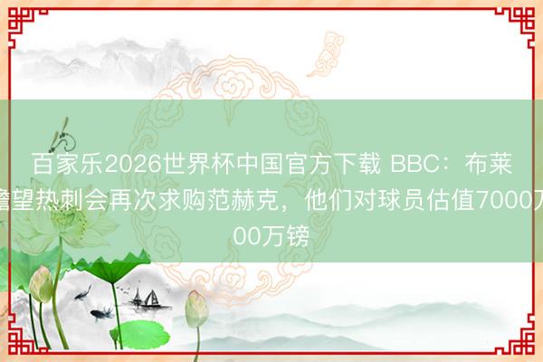 百家乐2026世界杯中国官方下载 BBC：布莱顿瞻望热刺会再次求购范赫克，他们对球员估值7000万镑