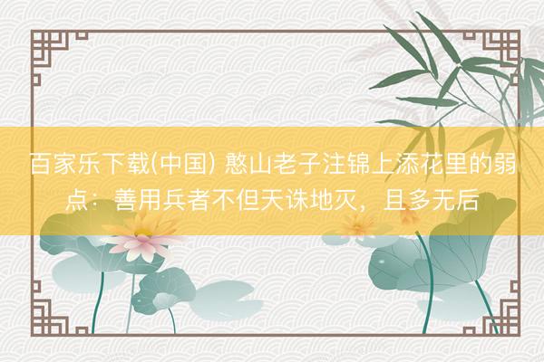 百家乐下载(中国) 憨山老子注锦上添花里的弱点：善用兵者不但天诛地灭，且多无后
