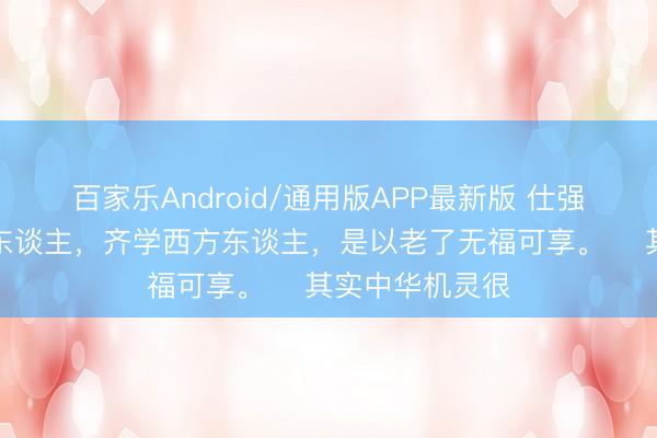 百家乐Android/通用版APP最新版 仕强解释说：当代东谈主，齐学西方东谈主，是以老了无福可享。 ​其实中华机灵很