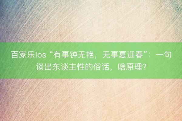 百家乐ios “有事钟无艳，无事夏迎春”：一句谈出东谈主性的俗话，啥原理？