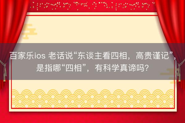 百家乐ios 老话说“东谈主看四相，高贵谨记”，是指哪“四相”，有科学真谛吗？
