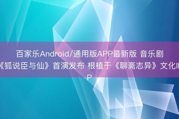 百家乐Android/通用版APP最新版 音乐剧《狐说臣与仙》首演发布 根植于《聊斋志异》文化IP