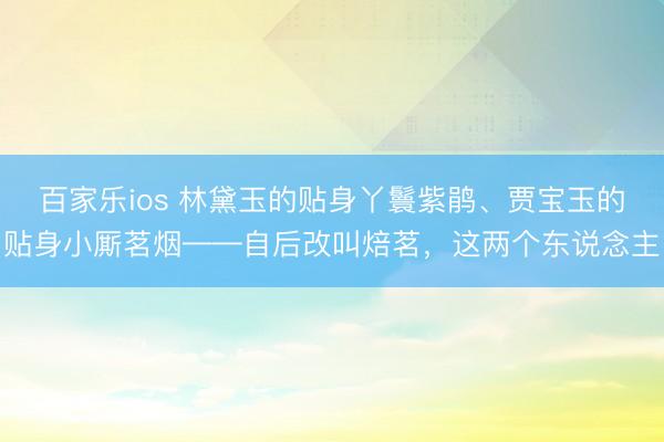 百家乐ios 林黛玉的贴身丫鬟紫鹃、贾宝玉的贴身小厮茗烟——自后改叫焙茗，这两个东说念主